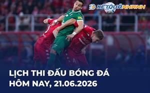 Lịch thi đấu bóng đá hôm nay 21/06/2026 - LTĐ chiều tối nay